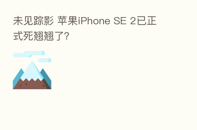未见踪影 苹果iPhone SE 2已正式死翘翘了?