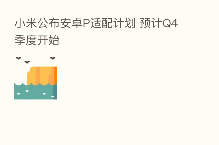 小米公布安卓P适配计划 预计Q4季度开始