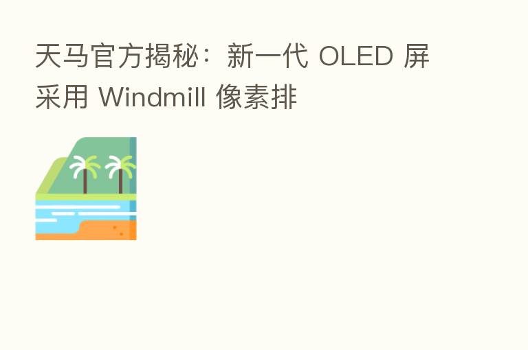 天马官方揭秘：新一代 OLED 屏采用 Windmill 像素排