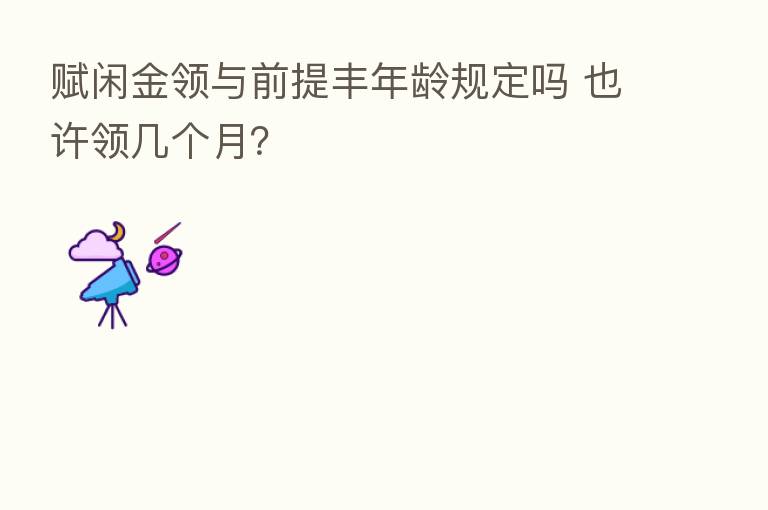 赋闲金领与前提丰年龄规定吗 也许领几个月？