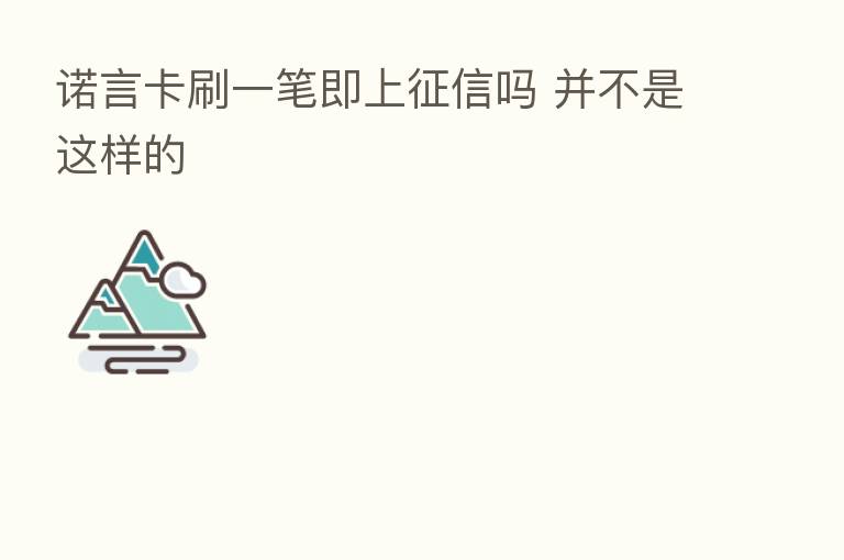 诺言卡刷一笔即上征信吗 并不是这样的