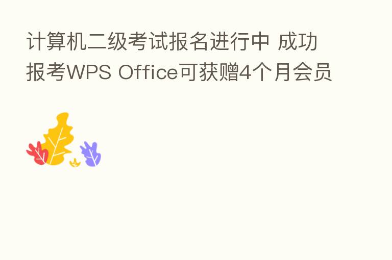 计算机二级考试报名进行中 成功报考WPS Office可获赠4个月会员