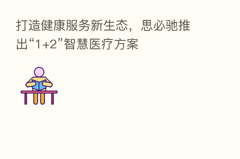 打造健康服务新生态，思必驰推出“1+2”智慧医疗方案