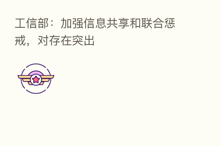 工信部:加强信息共享和联合惩戒,对存在突出