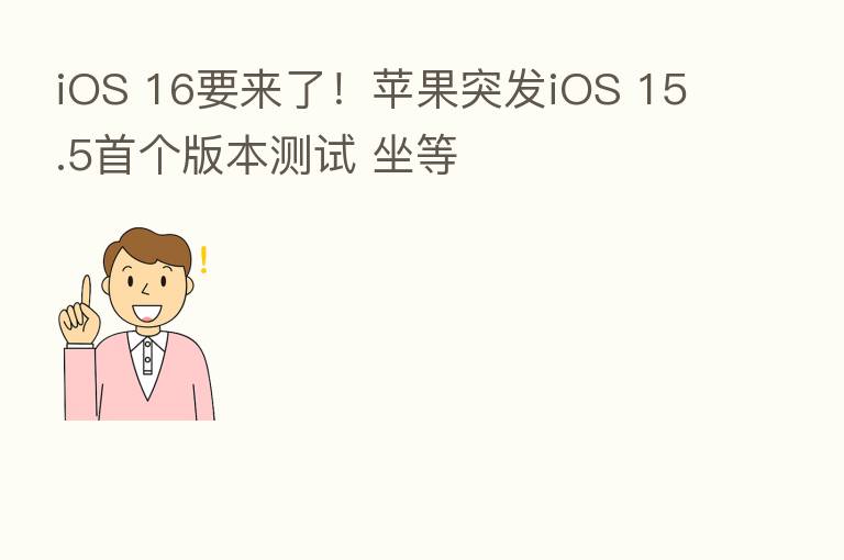 iOS 16要来了!苹果突发iOS 15.5首个版本测试 坐等