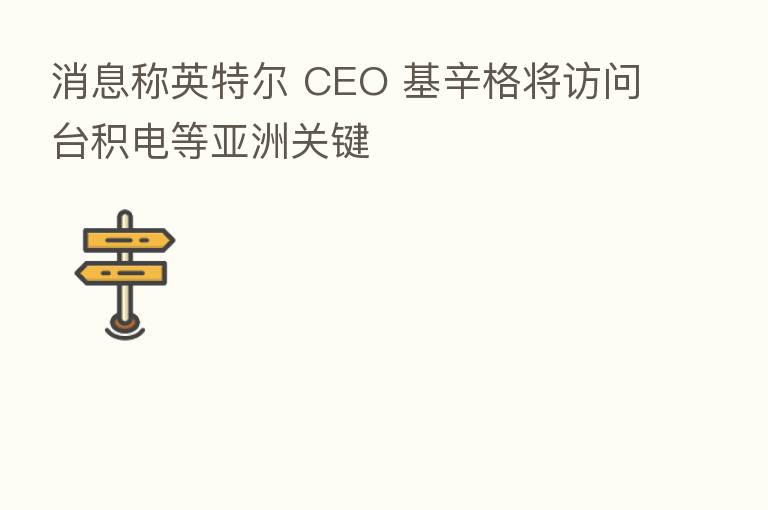 消息称英特尔 CEO 基辛格将访问台积电等亚洲关键