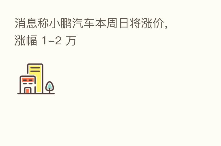消息称小鹏汽车本周日将涨价,涨幅 1-2 万