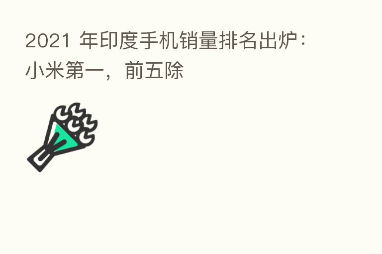 2021 年印度手机销量排名出炉：小米   一，前五除