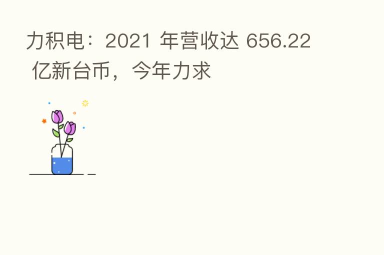 力积电：2021 年营收达 656.22 亿新台币，今年力求