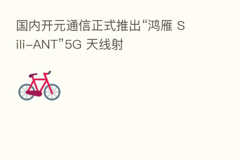 国内开元通信正式推出“鸿雁 Sili-ANT”5G 天线射