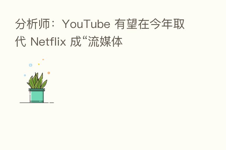 分析师：YouTube 有望在今年取代 Netflix 成“流媒体