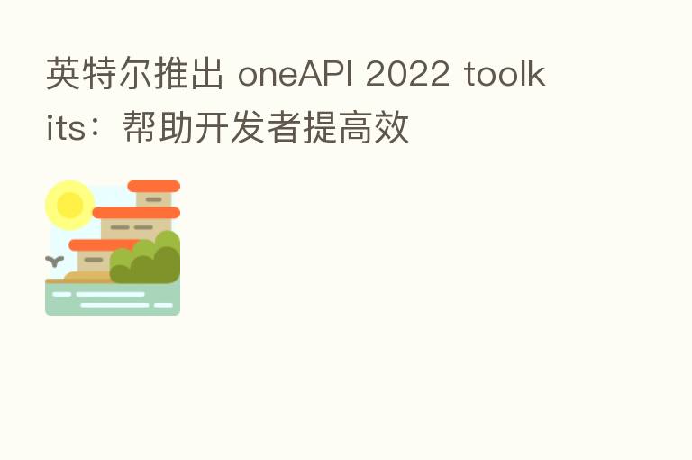 英特尔推出 oneAPI 2022 toolkits：帮助开发者提高效