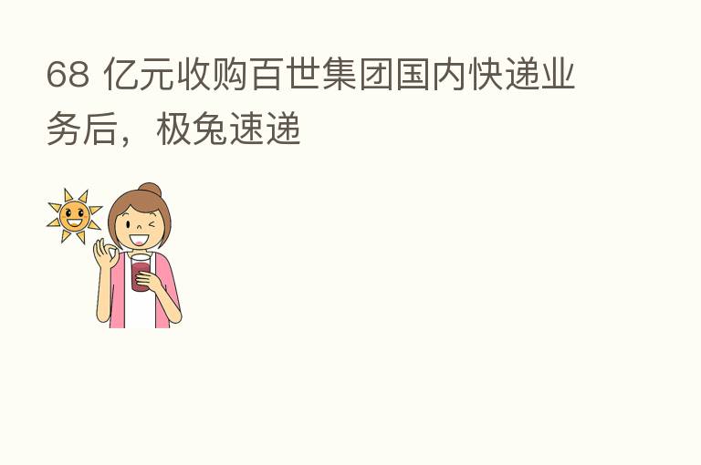 68 亿元收购百世集团国内快递业务后，极兔速递