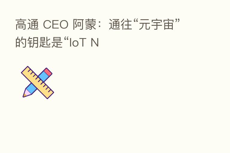 高通 CEO 阿蒙：通往“元宇宙”的钥匙是“IoT N