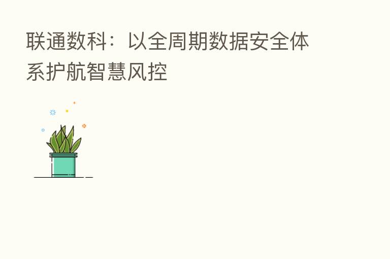 联通数科:以全周期数据安全体系护航智慧风控