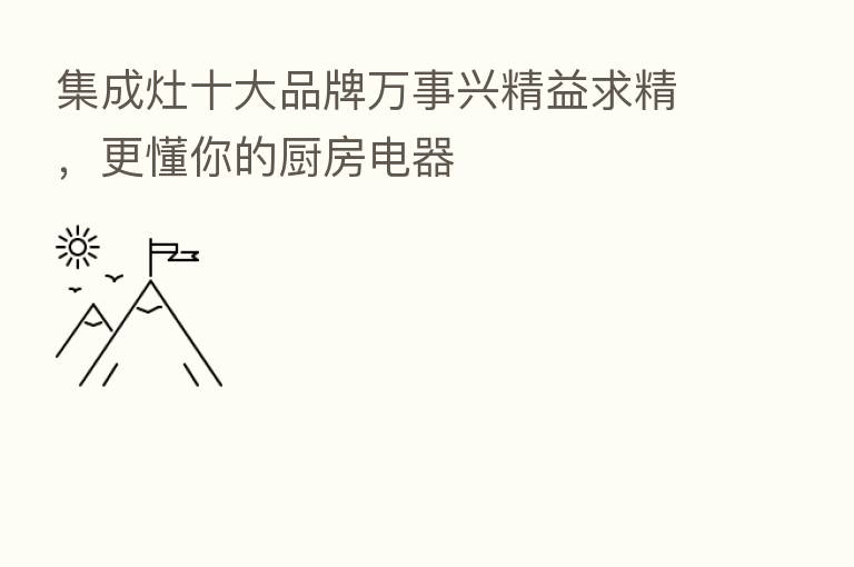 集成灶十大品牌万事兴精益求精,更懂你的厨房电器