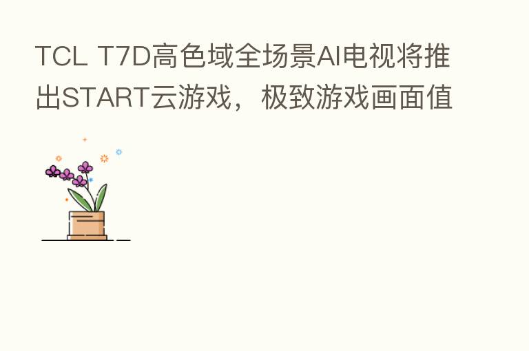 TCL T7D高色域全场景AI电视将推出START云游戏，极致游戏画面值得期待