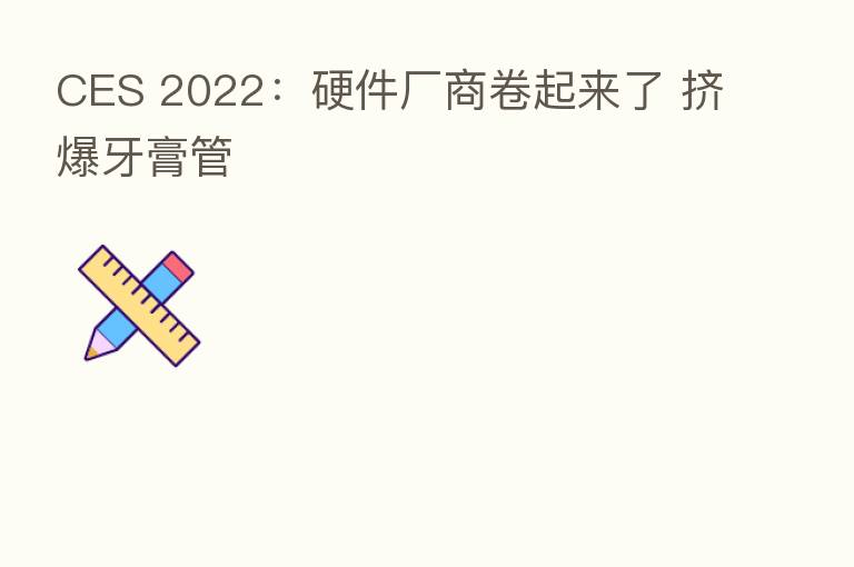CES 2022:硬件厂商卷起来了 挤爆牙膏管