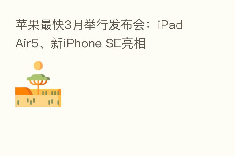 苹果   快3月举行发布会：iPad Air5、新iPhone SE亮相