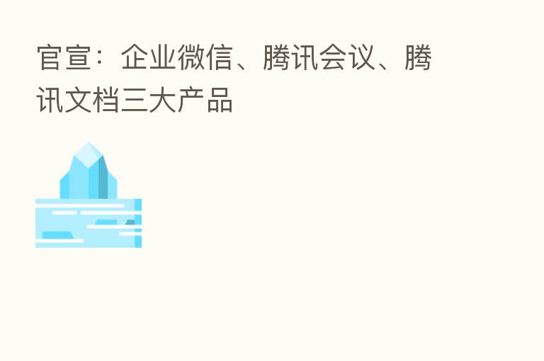 官宣：企业微信、腾讯会议、腾讯文档三大产品