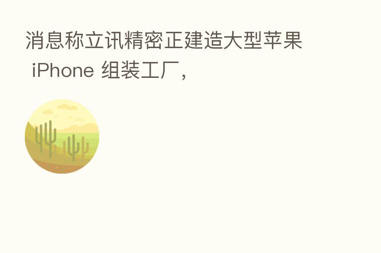 消息称立讯精密正建造大型苹果 iPhone 组装工厂，