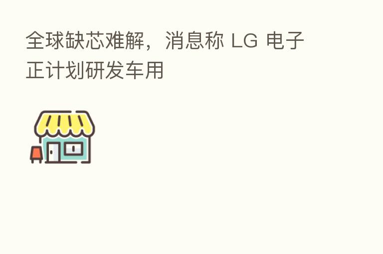 全球缺芯难解,消息称 LG 电子正计划研发车用