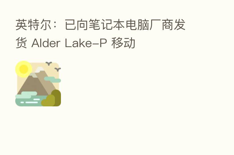 英特尔:已向笔记本电脑厂商发货 Alder Lake-P 移动