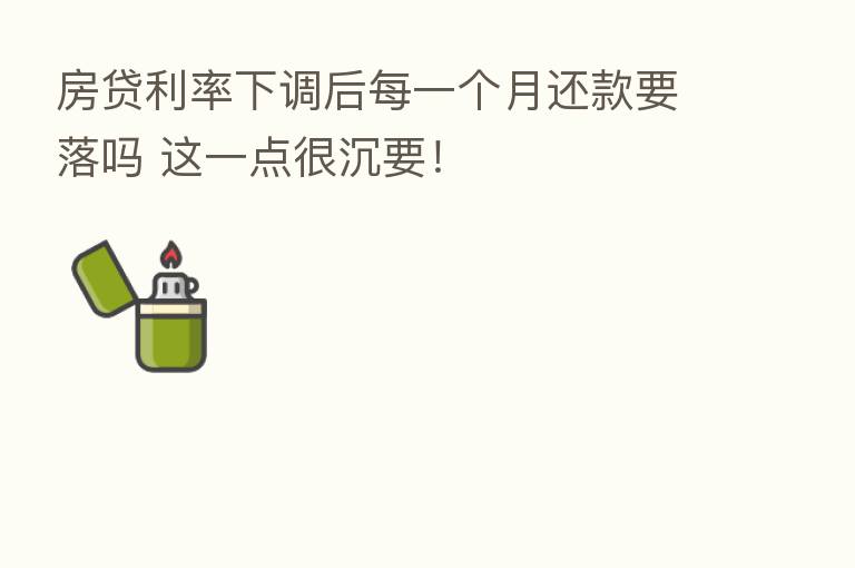 房贷利率下调后每一个月还款要落吗 这一点很沉要!