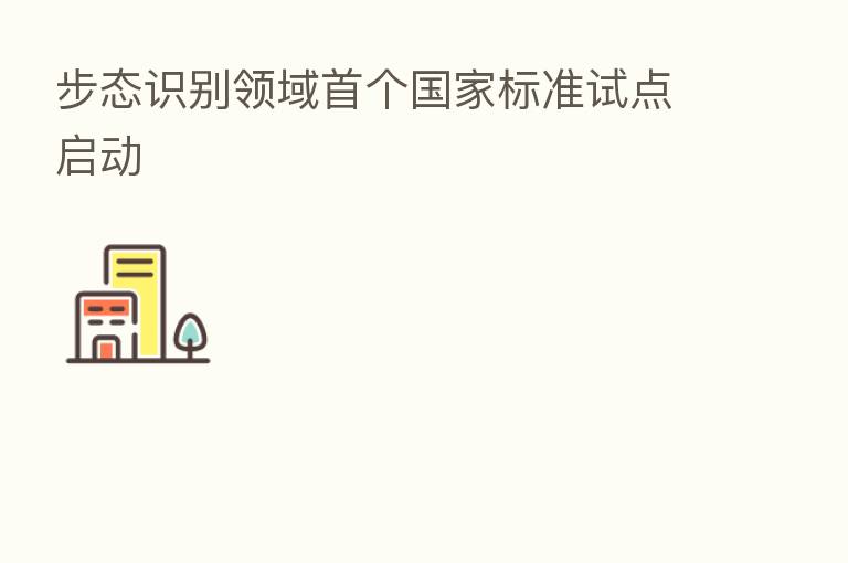 步态识别领域首个国家标准试点启动