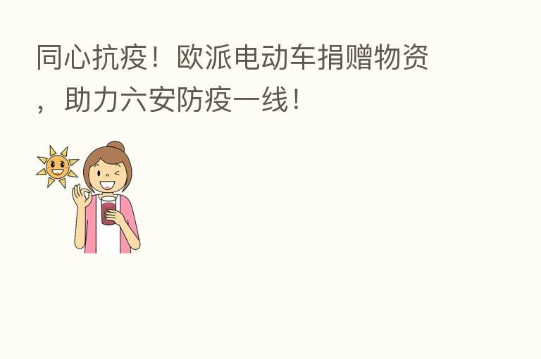 同心抗疫！欧派电动车捐赠物资，助力六安防疫一线！