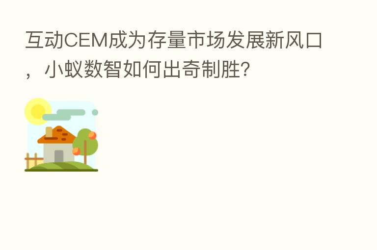 互动CEM成为存量市场发展新风口，小蚁数智如何出奇制胜？