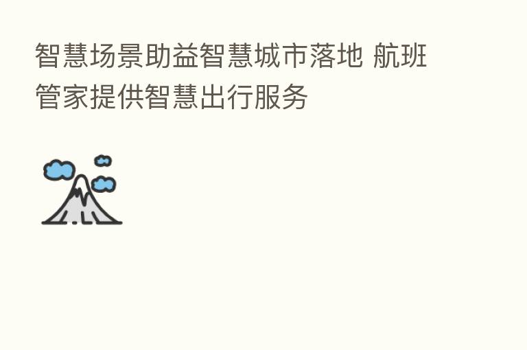 智慧场景助益智慧城市落地 航班管家提供智慧出行服务