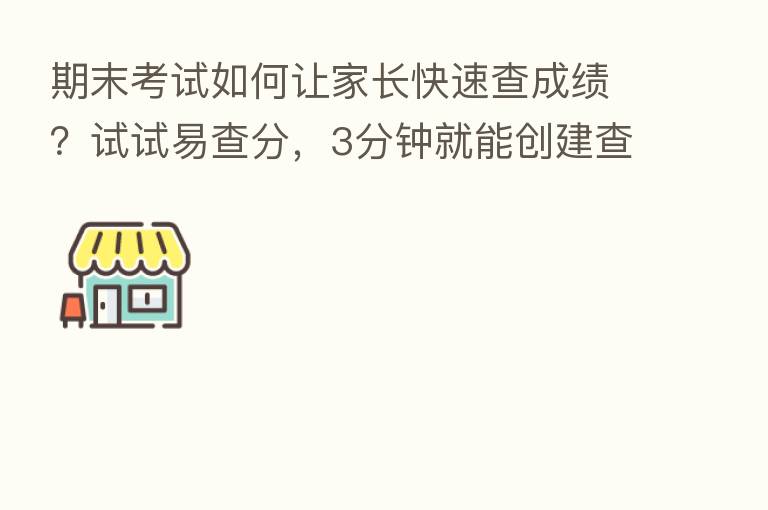 期末考试如何让家长快速查成绩？试试易查分，3分钟就能创建查成绩系统