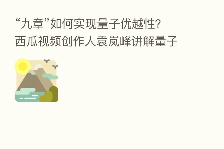 “九章”如何实现量子优越性?西瓜视频创作人袁岚峰讲解量子计算