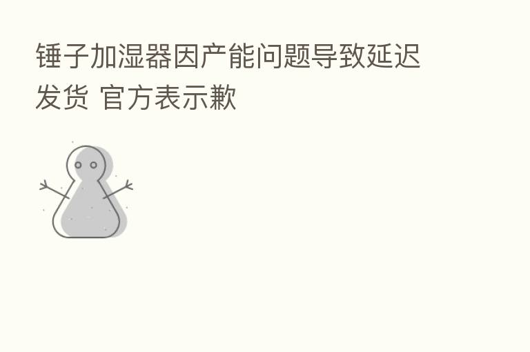 锤子加湿器因产能问题导致延迟发货 官方表示歉