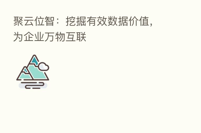聚云位智:挖掘有效数据价值,为企业万物互联