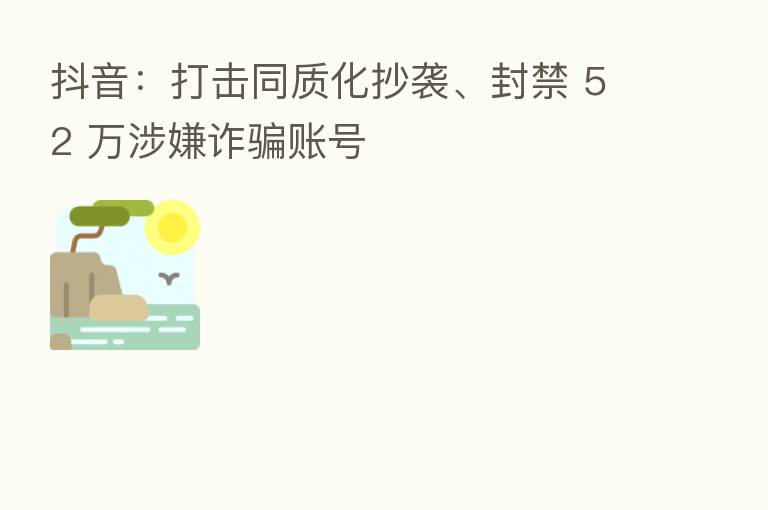 抖音：打击同质化抄袭、封禁 52 万涉嫌诈骗账号