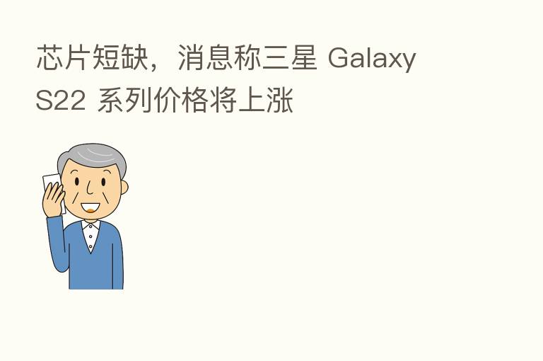 芯片短缺，消息称三星 Galaxy S22 系列价格将上涨