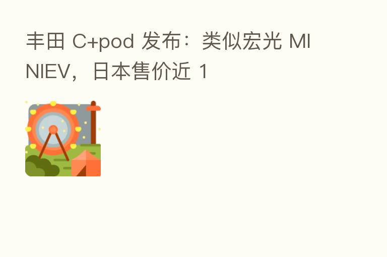 丰田 C+pod 发布:类似宏光 MINIEV,日本售价近 1