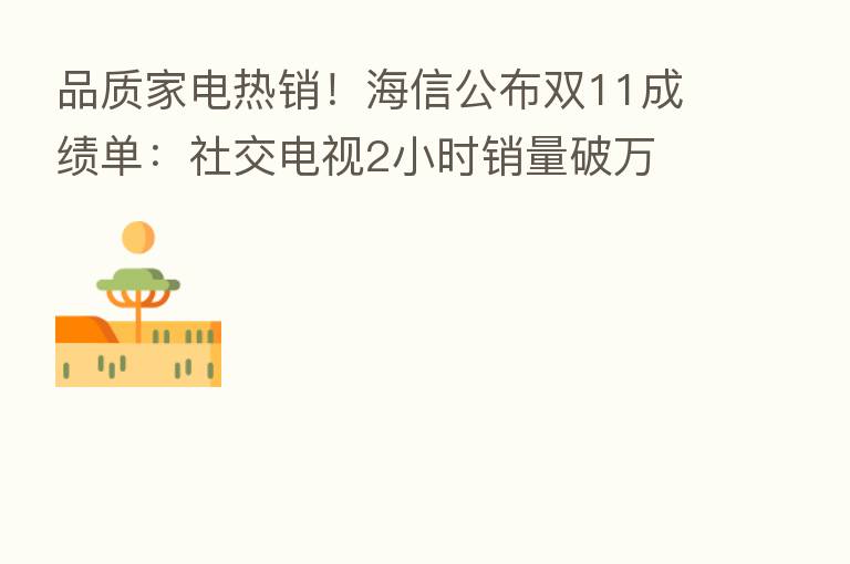 品质家电热销！海信公布双11成绩单：社交电视2小时销量破万