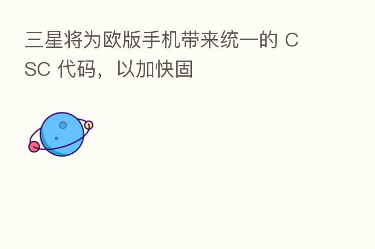 三星将为欧版手机带来统一的 CSC 代码，以加快固