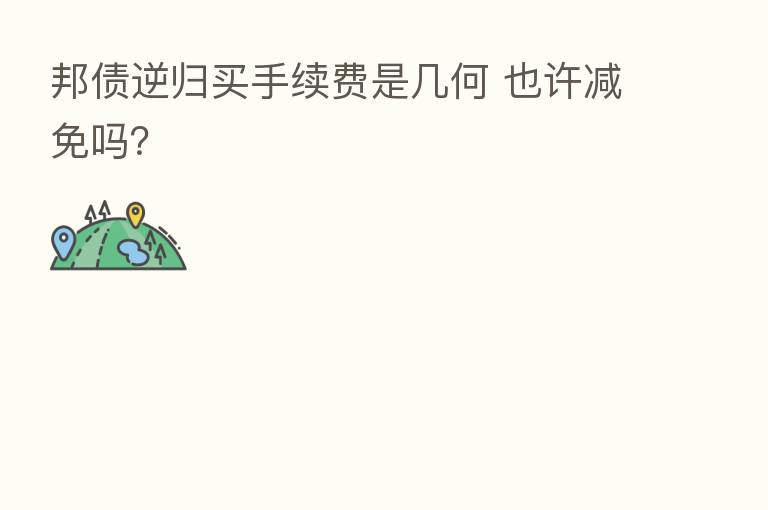 邦债逆归买手续费是几何 也许减免吗?