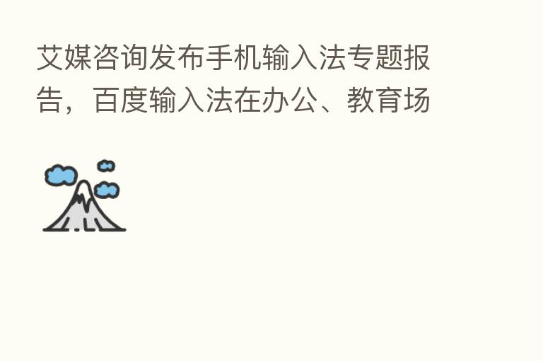 艾媒咨询发布手机输入法专题报告,百度输入法在办公、教育场景体验领跑