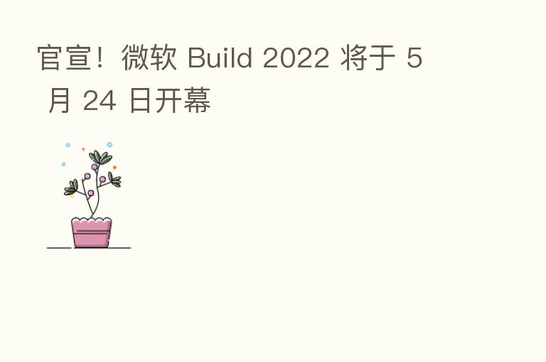 官宣!微软 Build 2022 将于 5 月 24 日开幕