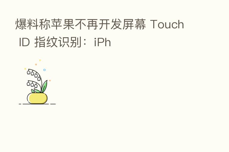 爆料称苹果不再开发屏幕 Touch ID 指纹识别:iPh