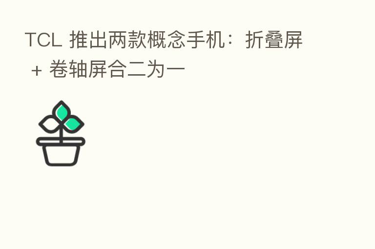 TCL 推出两款概念手机:折叠屏 + 卷轴屏合二为一