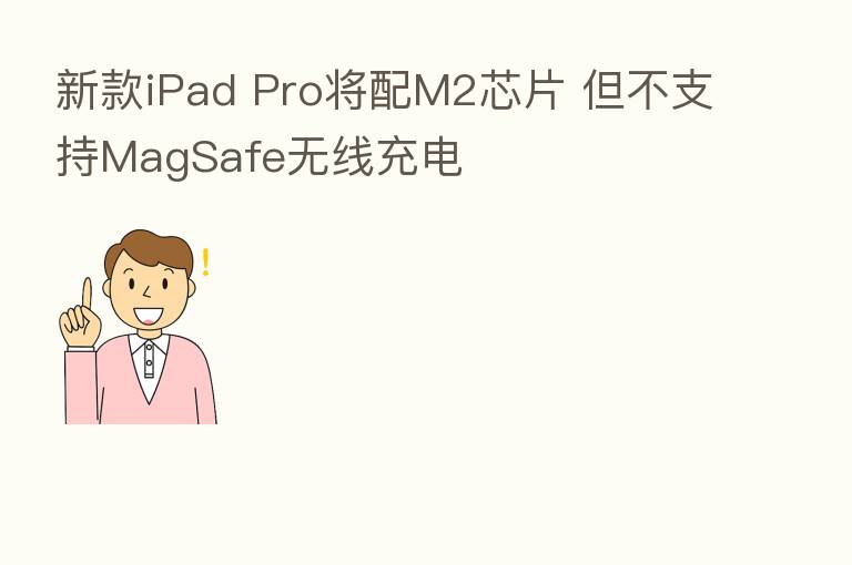 新款iPad Pro将配M2芯片 但不支持MagSafe无线充电