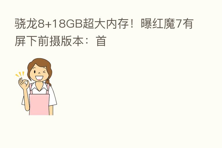 骁龙8+18GB超大内存！曝红魔7有屏下前摄版本：首