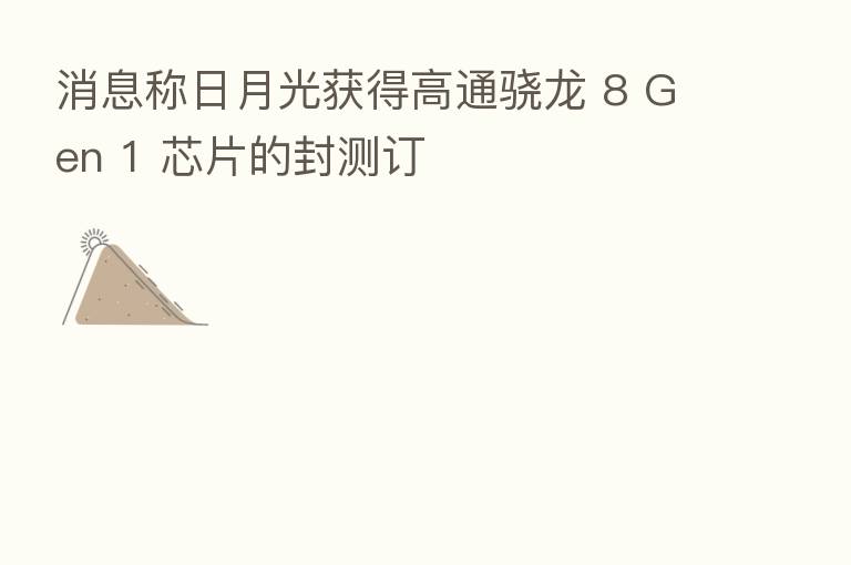 消息称日月光获得高通骁龙 8 Gen 1 芯片的封测订