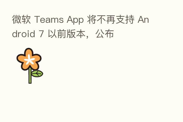 微软 Teams App 将不再支持 Android 7 以前版本，公布